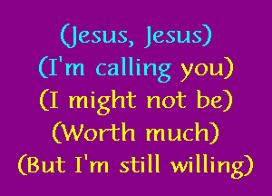 (Jesus, Jesus)
(I'm calling you)

(I might not be)
(Worth much)
(But I'm still willing)