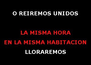 0 REIREMOS UNIDOS

LA MISMA HORA
EN LA MISMA HABITACION
LLORAREMOS