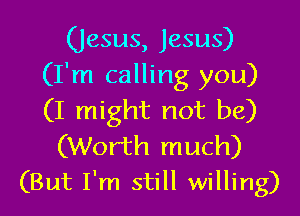 (Jesus, Jesus)
(I'm calling you)

(I might not be)
(Worth much)
(But I'm still willing)