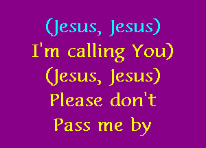 (Jesus, Jesus)
I'm calling You)

(Jesus, Jesus)
Please don't
Pass me by