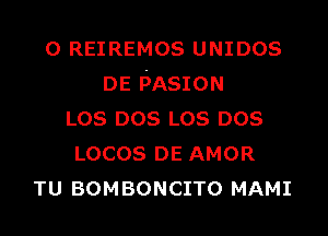 o REIREMOS UNIDOS
DE PASION

LOS DOS LOS DOS
LOCOS DE AMOR
TU BOMBONCITO MAMI