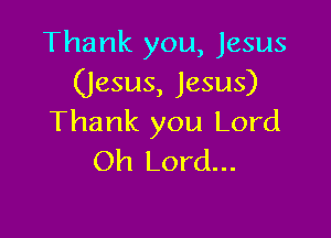 Thank you, Jesus
(Jesus, Jesus)

Thank you Lord
Oh Lord...