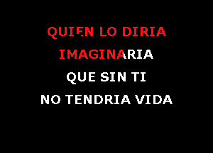 QUIEN L0 DIRIA
IMAGINARIA

QUE SIN TI
N0 TENDRIA VIDA