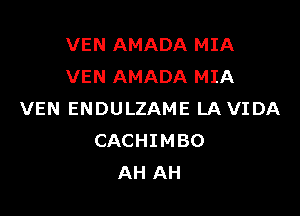 VEN AMADA MIA
VEN AMADA MIA

VEN ENDULZAME LAVIDA
CACHIMBO
AH AH