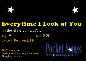 I? 451

Everytime I Look at You
m the style of IL DIVO

key E Inc 3 30
by, John Read, Andy Hm

BMG Songs Inc, Packet 8
Imemational copynght secured

m ngms resented, mmm