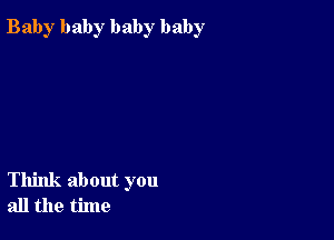 Bab)r baby baby baby

Think about you
all the time