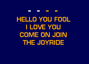 HELLO YOU FOOL
I LOVE YOU

COME ON JOIN
THE JOYRIDE