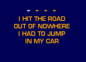 l HIT THE ROAD
OUT OF NOINHERE

I HAD TO JUMP
IN MY CAR