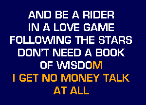 AND BE A RIDER
IN A LOVE GAME
FOLLOUVING THE STARS
DON'T NEED A BOOK
OF WISDOM
I GET NO MONEY TALK
AT ALL