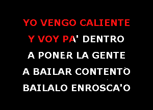 Y0 VENGO CALIENTE
Y VOY PA' DENTRO
A PONER LA GENTE

A BAILAR CONTENTO

BAILALO ENROSCA'O