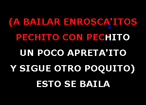 (A BAI LAR ENROSCQI'ITOS
PECHITO CON PECHITO
UN POCO APRETA'ITO
Y SIGUE OTRO POQUITO)
ESTO SE BAILA