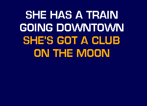 SHE HAS A TRAIN
GOING DOWNTOWN
SHE'S GOT A CLUB

ON THE MOON