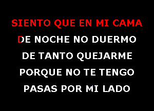 SIENTO QUE EN MI CAMA
DE NOCHE N0 DUERMO
DE TANTO QUEJARME
PORQUE N0 TE TENGO
PASAS POR MI LADO