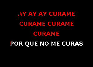 AY AY AY CURAME
CURAME CURAME

CURAME
POR QUE NO ME CURAS