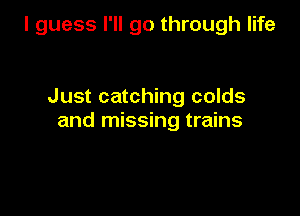 I guess I'll go through life

Just catching colds

and missing trains