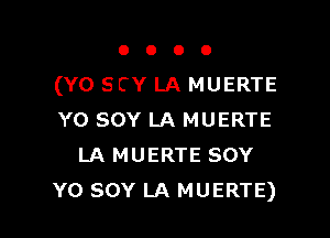 OOOO

(Y0 scv LA MUERTE

Y0 SOY LA MUERTE
LA MUERTE SOY
Y0 SOY LA MUERTE)