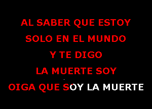 AL SABER QUE ESTOY
SOLO EN EL MUNDO
YTE DIGO
LA MUERTE SOY
OIGA QUE SOY LA MUERTE