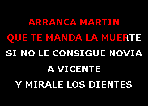 ARRANCA MARTIN
QUE TE MANDA LA MUERTE
SI N0 LE CONSIGUE NOVIA

AVICENTE
Y MIRALE LOS DIENTES
