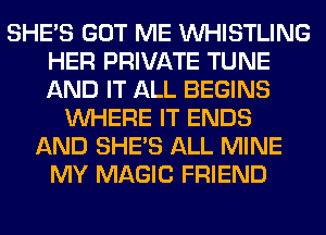 SHE'S GOT ME VVHISTLING
HER PRIVATE TUNE
AND IT ALL BEGINS

WHERE IT ENDS
AND SHE'S ALL MINE
MY MAGIC FRIEND