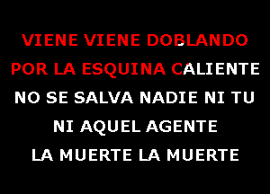 VIENE VIENE DOBLANDO
POR LA ESQUINA CALIENTE
NO SE SALVA NADIE NI TU

NI AQUEL AGENTE
LA MUERTE LA MUERTE