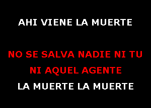 AHI VIENE LA MUERTE

NO SE SALVA NADIE NI TU
NI AQUEL AGENTE
LA MUERTE LA MUERTE