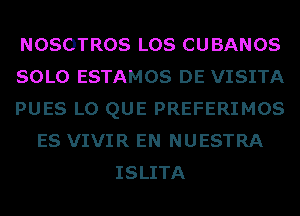 NOSOTROS LOS CUBANOS
SOLO ESTAMOS DE VISITA
PUES L0 QUE PREFERIMOS
ES VIVIR EN NUESTRA
ISLITA