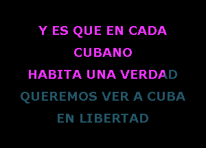 Y ES QUE EN CADA
CUBANO
HABITA UNA VERDAD
QUEREMOS VER A CUBA
EN LIBERTAD