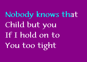 Nobody knows that
Child but you

If I hold on to
You too tight