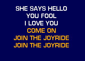 SHE SAYS HELLO
YOU FOOL
I LOVE YOU
COME ON
JOIN THE JOYRIDE
JOIN THE JOYRIDE

g
