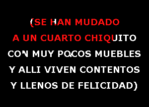 (SE HAN MUDADO
A UN CUARTO CHIQUITO
CON MUY POCOS MUEBLES
Y ALLI VIVEN CONTENTOS
Y LLENOS DE FELICIDAD)