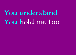 You understand
You hold me too