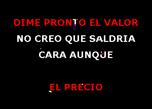 DIME PRONH'O EL VALOR
N0 CREO QUE SALDRIA

CARA AUNQUE

15L PRECIO