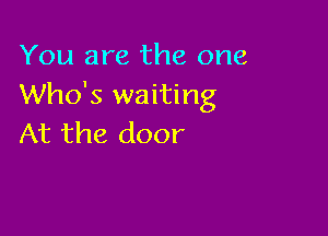 You are the one
Who's waiting

At the door