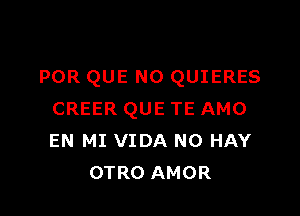 POR QUE NO QUIERES

CREER QUE TE AMO
EN MI VIDA N0 HAY
OTRO AMOR