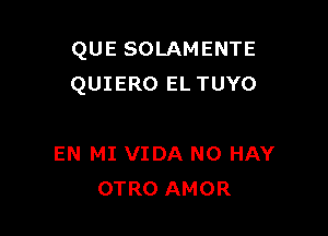 QUE SOLAMENTE
QUIERO EL TUYO

EN MI VIDA N0 HAY
OTRO AMOR