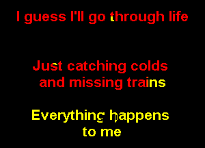 I guess I'll go through life

Just catching colds
and missing trains

Everything happens
to me