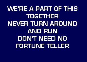 WERE A PART OF THIS
TOGETHER
NEVER TURN AROUND
AND RUN
DON'T NEED N0
FORTUNE TELLER