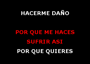 HACERME DANo

POR QUE ME HACES
SUFRIR ASI
POR QUE QUIERES