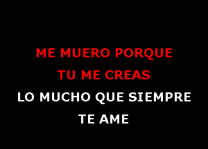 ME MUERO PORQUE

TU ME CREAS
L0 MUCHO QUE SIEMPRE
TE AME