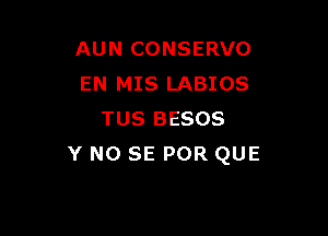 AUN CONSERVO
EN MIS LABIOS

TUS BESOS
Y NO SE POR QUE