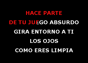 HACE PARTE
DE TU JUEGO ABSURDO
GIRA ENTORNO A TI
LOS OJOS
COMO ERES LIMPIA