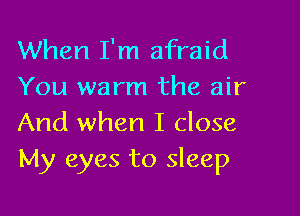 When I'm afraid
You warm the air

And when I close
My eyes to sleep