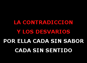 LA CONTRADICCION
Y LOS DESVARIOS
POR ELLA CADA SIN SABOR
CADA SIN SENTI D0