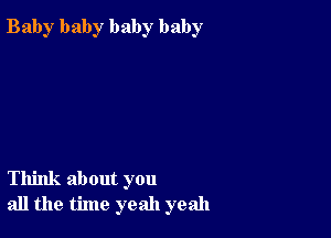 Bab)r baby baby baby

Think about you
all the time yeah yeah