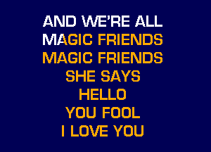 AND WERE ALL
MAGIC FRIENDS
MAGIC FRIENDS

SHE SAYS
HELLO
YOU FOOL
I LOVE YOU