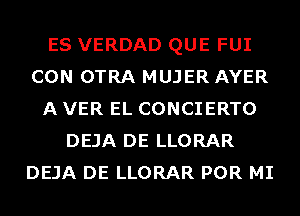 ES VERDAD QUE FUI
CON OTRA MUJER AYER
A VER EL CONCIERTO
DEJA DE LLORAR
DEJA DE LLORAR POR MI