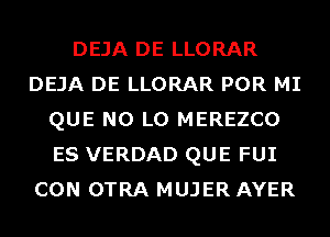 DEJA DE LLORAR
DEJA DE LLORAR POR MI
QUE NO L0 MEREZCO
ES VERDAD QUE FUI
CON OTRA MUJER AYER