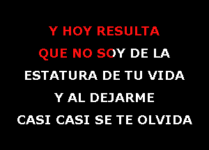 Y HOY RESULTA
QUE NO SOY DE LA
ESTATURA DE TU VIDA
YAL DEJARME
CASI CASI SE TE OLVI DA