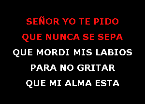 SENOR Y0 TE PIDO
QUE NUNCA SE SEPA
QUE MORDI MIS LABIOS
PARA N0 GRITAR
QUE MI ALMA ESTA