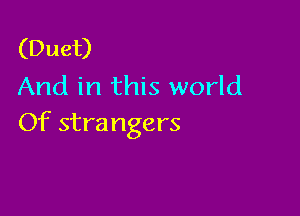 (Duet)
And in this world

Of strangers